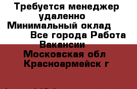 Требуется менеджер удаленно › Минимальный оклад ­ 15 000 - Все города Работа » Вакансии   . Московская обл.,Красноармейск г.